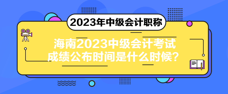海南2023中级会计考试成绩公布时间是什么时候? 海南2023中级会计考试成绩公布时间是什么时候?