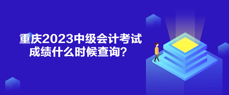 重庆2023中级会计考试成绩什么时候查询? 重庆2023中级会计考试成绩什么时候查询?