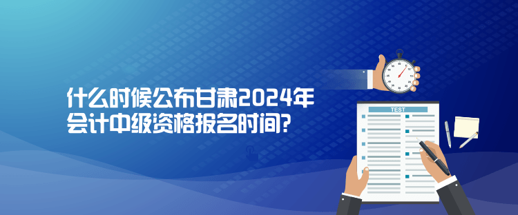 什么时候公布甘肃2024年会计中级资格报名时间？