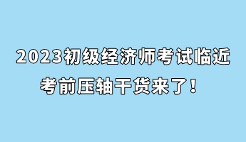 2023初级经济师考试临近 考前压轴干货来了! 2023初级经济师考试临近 考前压轴干货来了!