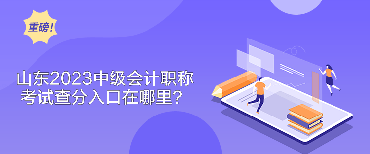 山东2023中级会计职称考试查分入口在哪里? 山东2023中级会计职称考试查分入口在哪里?
