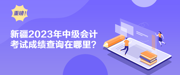 新疆2023年中级会计考试成绩查询在哪里？