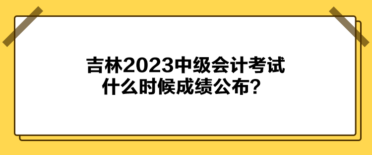 吉林2023中级会计考试什么时候成绩公布？