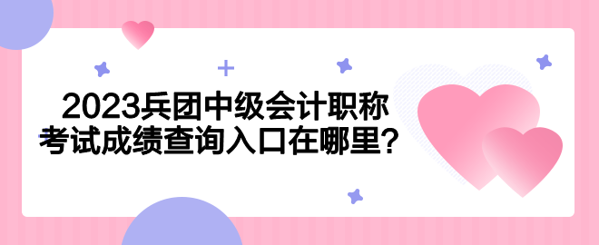 2023兵团中级会计职称考试成绩查询入口在哪里? 2023兵团中级会计职称考试成绩查询入口在哪里?