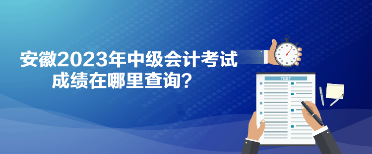 安徽2023年中级会计考试成绩在哪里查询？