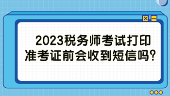 2023税务师考试打印准考证前会收到短信吗? 2023税务师考试打印准考证前会收到短信吗?