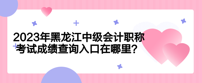 2023年黑龙江中级会计职称考试成绩查询入口在哪里？