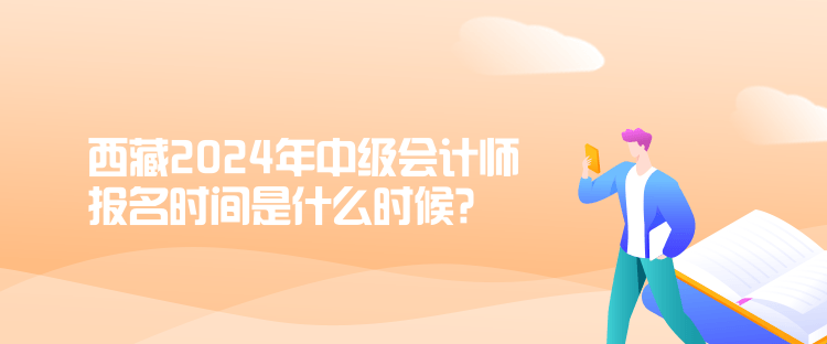 西藏2024年中级会计师报名时间是什么时候？