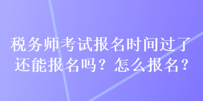 税务师考试报名时间过了还能报名吗？怎么报名？