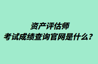 资产评估师考试成绩查询官网是什么? 资产评估师考试成绩查询官网是什么?
