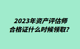 2023年资产评估师合格证什么时候领取？