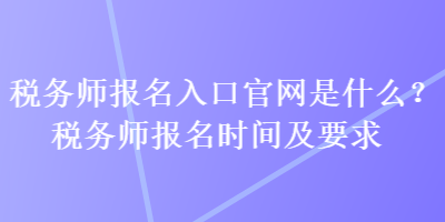 税务师报名入口官网是什么？税务师报名时间及要求