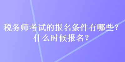 税务师考试的报名条件有哪些？什么时候报名？