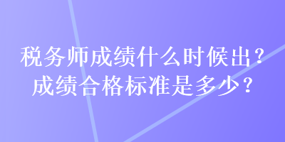 税务师成绩什么时候出?成绩合格标准是多少? 税务师成绩什么时候出?成绩合格标准是多少?