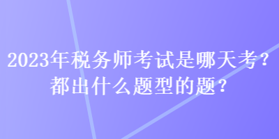 2023年税务师考试是哪天考?都出什么题型的题? 2023年税务师考试是哪天考?都出什么题型的题?
