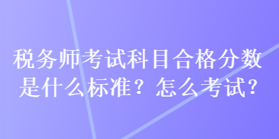 税务师考试科目合格分数是什么标准？怎么考试？