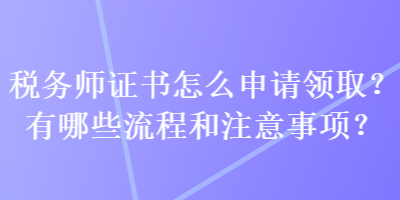 税务师证书怎么申请领取?有哪些流程和注意事项? 税务师证书怎么申请领取?有哪些流程和注意事项?