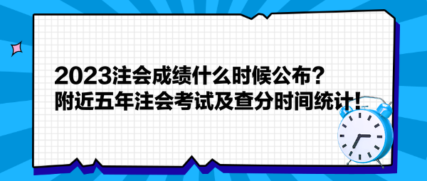 2023注会成绩什么时候公布？附近五年注会考试及查分时间统计！
