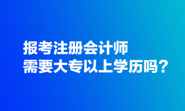 报考注册会计师需要大专以上学历吗？