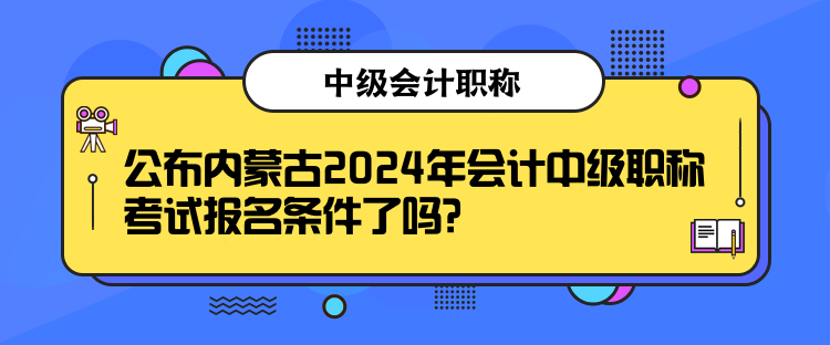 公布内蒙古2024年会计中级职称考试报名条件了吗? 公布内蒙古2024年会计中级职称考试报名条件了吗?