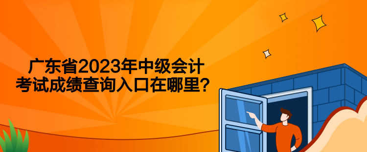 广东省2023年中级会计考试成绩查询入口在哪里? 广东省2023年中级会计考试成绩查询入口在哪里?