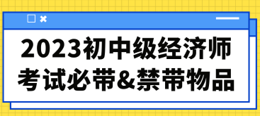 2023初中级经济师考试必带&禁带物品合集! 2023初中级经济师考试必带&禁带物品合集!