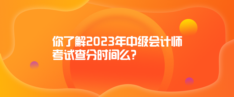你了解2023年中级会计师考试查分时间么? 你了解2023年中级会计师考试查分时间么?
