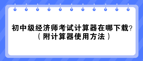 2023初中级经济师考试计算器在哪下载?(附计算器使用方法) 2023初中级经济师考试计算器在哪下载?(附计算器使用方法)