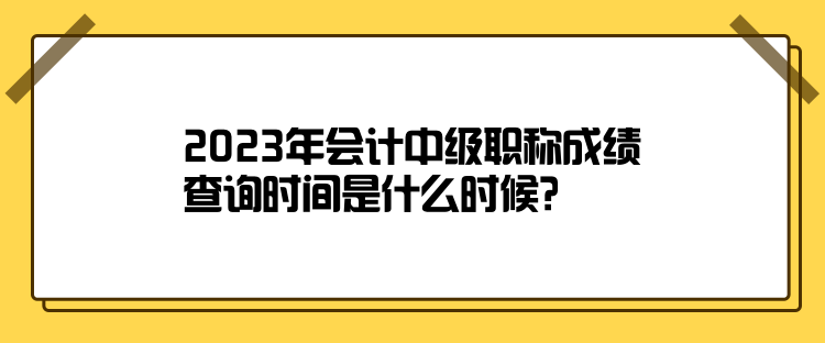 2023年会计中级职称成绩查询时间是什么时候? 2023年会计中级职称成绩查询时间是什么时候?