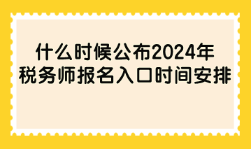 什么时候公布2024年税务师报名入口时间安排? 什么时候公布2024年税务师报名入口时间安排?