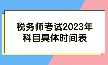 税务师考试2023年科目具体时间表 税务师考试2023年科目具体时间表