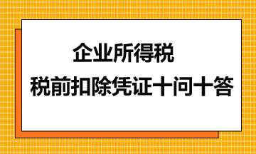 企业所得税税前扣除凭证十问十答