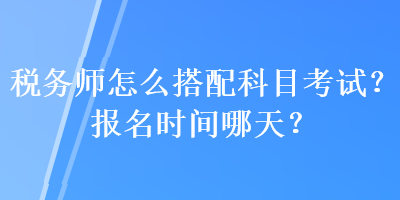 税务师怎么搭配科目考试?报名时间哪天? 税务师怎么搭配科目考试?报名时间哪天?