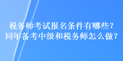 税务师考试报名条件有哪些？同年备考中级和税务师怎么做？
