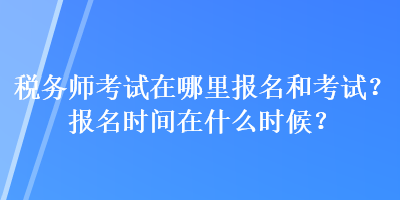 税务师考试在哪里报名和考试?报名时间在什么时候? 税务师考试在哪里报名和考试?报名时间在什么时候?