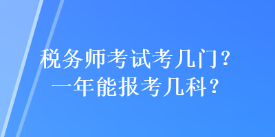 税务师考试考几门?一年能报考几科? 税务师考试考几门?一年能报考几科?