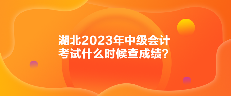 湖北2023年中级会计考试什么时候查成绩？