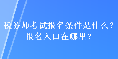 税务师考试报名条件是什么？报名入口在哪里？