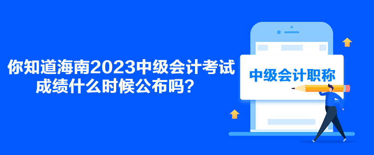 你知道海南2023中级会计考试成绩什么时候公布吗？