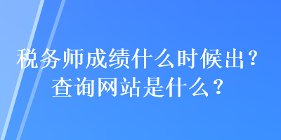 税务师成绩什么时候出?查询网站是什么? 税务师成绩什么时候出?查询网站是什么?