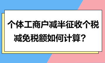个体工商户减半征收个税的减免税额如何计算