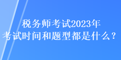 税务师考试2023年考试时间和题型都是什么？