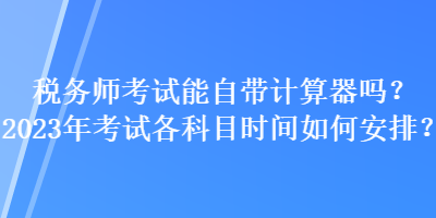 税务师考试能自带计算器吗?2023年考试各科目时间如何安排? 税务师考试能自带计算器吗?2023年考试各科目时间如何安排?