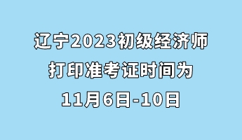 辽宁2023初级经济师打印准考证时间为11月6日-10日 辽宁2023初级经济师打印准考证时间为11月6日-10日