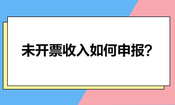 一文读懂未开票收入如何申报？