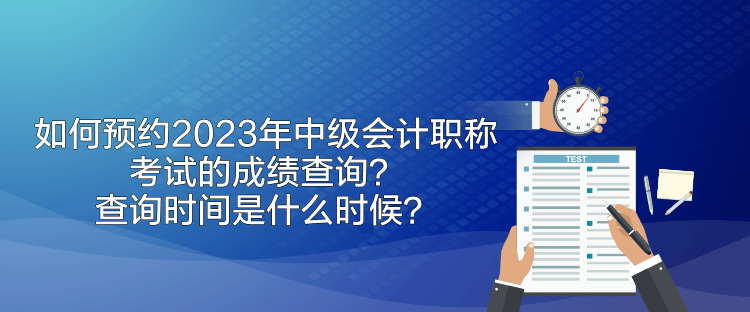 如何预约2023年中级会计职称考试的成绩查询?查询时间是什么时候? 如何预约2023年中级会计职称考试的成绩查询?查询时间是什么时候?