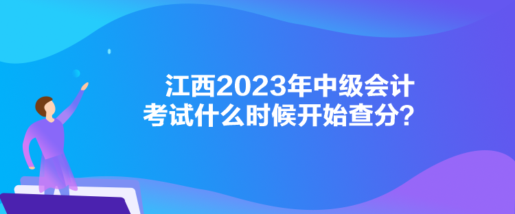 江西2023年中级会计考试什么时候开始查分？