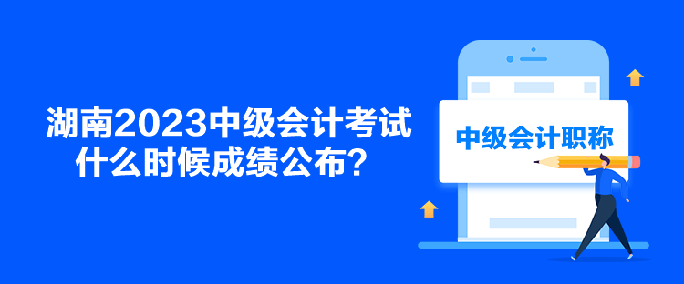 湖南2023中级会计考试什么时候成绩公布？