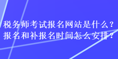 税务师考试报名网站是什么?报名和补报名时间怎么安排? 税务师考试报名网站是什么?报名和补报名时间怎么安排?