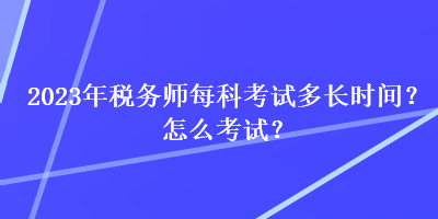 2023年税务师每科考试多长时间？怎么考试？